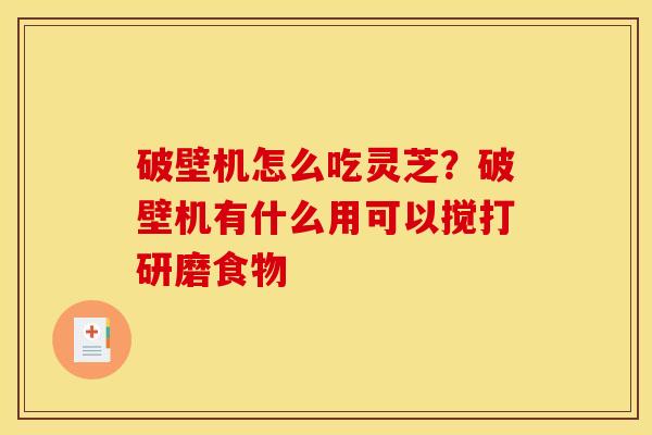 破壁机怎么吃灵芝?破壁机有什么用可以搅打研磨食物 破壁机怎么吃灵芝?破壁机有什么用可以搅打研磨食物