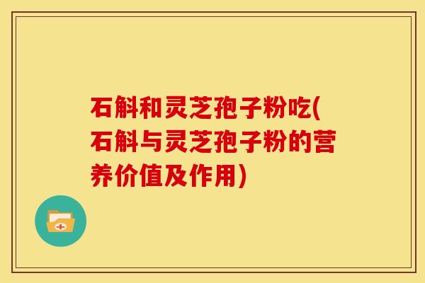 石斛和灵芝孢子粉吃(石斛与灵芝孢子粉的营养价值及作用) 石斛和灵芝孢子粉吃(石斛与灵芝孢子粉的营养价值及作用)