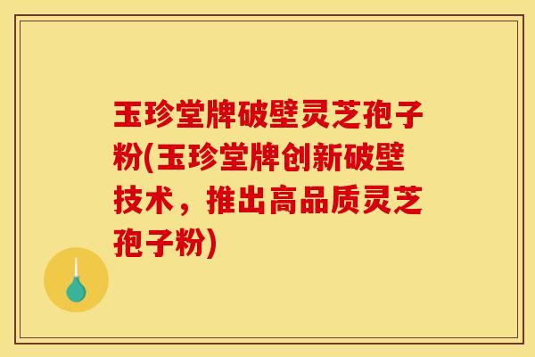 玉珍堂牌破壁灵芝孢子粉(玉珍堂牌创新破壁技术,推出高品质灵芝孢子粉) 玉珍堂牌破壁灵芝孢子粉(玉珍堂牌创新破壁技术,推出高品质灵芝孢子粉)
