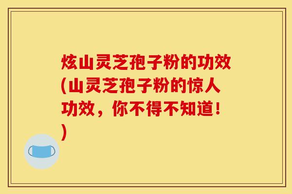 炫山灵芝孢子粉的功效(山灵芝孢子粉的惊人功效,你不得不知道!) 炫山灵芝孢子粉的功效(山灵芝孢子粉的惊人功效,你不得不知道!)