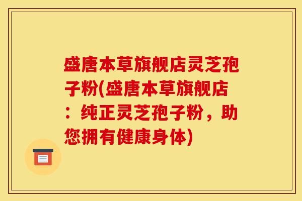 盛唐本草旗舰店灵芝孢子粉(盛唐本草旗舰店:纯正灵芝孢子粉,助您拥有健康身体) 盛唐本草旗舰店灵芝孢子粉(盛唐本草旗舰店:纯正灵芝孢子粉,助您拥有健康身体)
