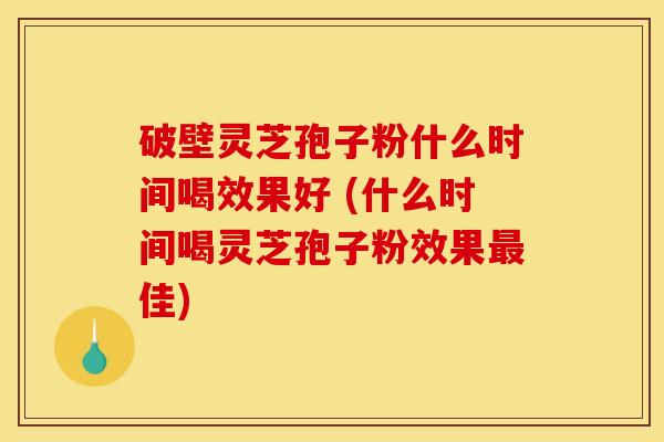 破壁灵芝孢子粉什么时间喝效果好 (什么时间喝灵芝孢子粉效果佳)