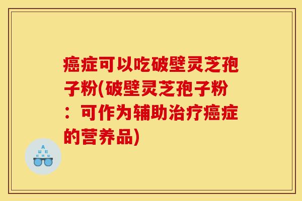 症可以吃破壁灵芝孢子粉(破壁灵芝孢子粉:可作为辅助症的营养品) 症可以吃破壁灵芝孢子粉(破壁灵芝孢子粉:可作为辅助症的营养品)