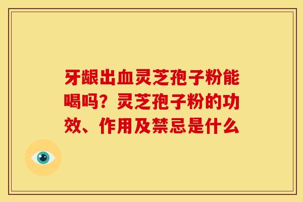 牙龈出灵芝孢子粉能喝吗?灵芝孢子粉的功效、作用及禁忌是什么 牙龈出灵芝孢子粉能喝吗?灵芝孢子粉的功效、作用及禁忌是什么