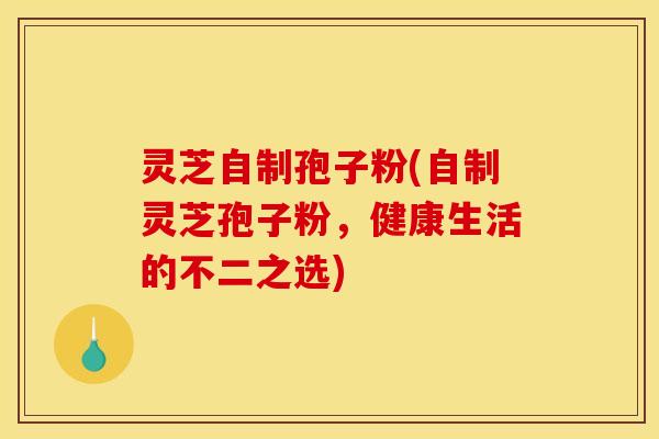 灵芝自制孢子粉(自制灵芝孢子粉,健康生活的不二之选) 灵芝自制孢子粉(自制灵芝孢子粉,健康生活的不二之选)