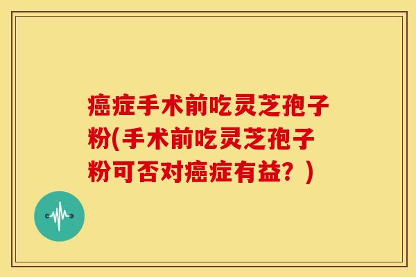 症手术前吃灵芝孢子粉(手术前吃灵芝孢子粉可否对症有益?) 症手术前吃灵芝孢子粉(手术前吃灵芝孢子粉可否对症有益?)