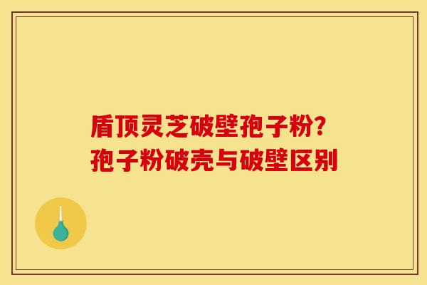 盾顶灵芝破壁孢子粉?孢子粉破壳与破壁区别 盾顶灵芝破壁孢子粉?孢子粉破壳与破壁区别