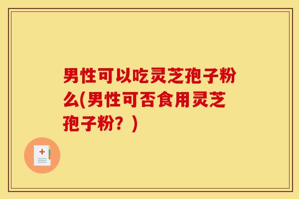 男性可以吃灵芝孢子粉么(男性可否食用灵芝孢子粉?) 男性可以吃灵芝孢子粉么(男性可否食用灵芝孢子粉?)