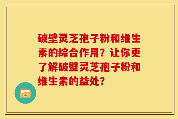 破壁灵芝孢子粉和维生素的综合作用?让你更了解破壁灵芝孢子粉和维生素的益处? 破壁灵芝孢子粉和维生素的综合作用?让你更了解破壁灵芝孢子粉和维生素的益处?