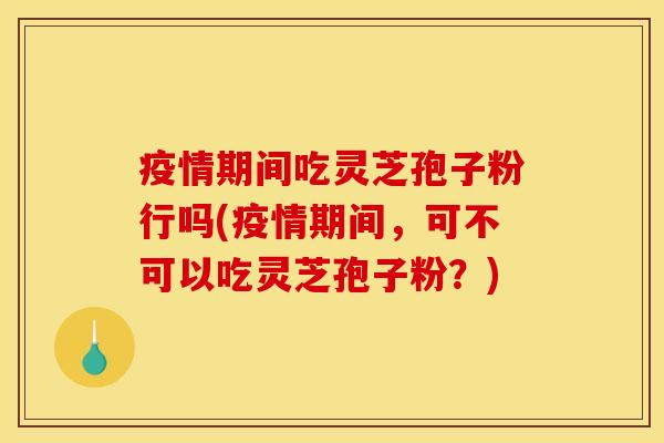 疫情期间吃灵芝孢子粉行吗(疫情期间，可不可以吃灵芝孢子粉？)