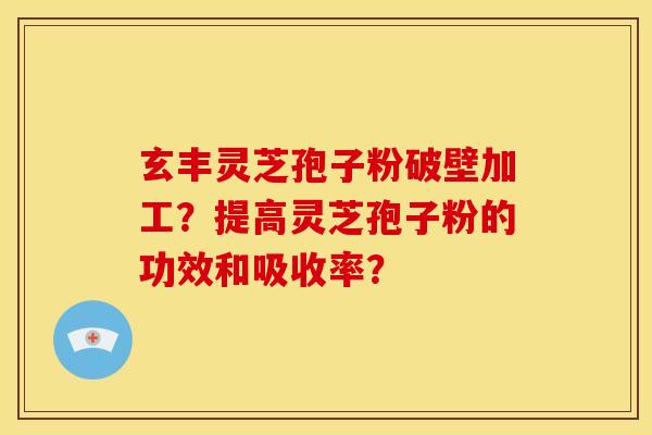 玄丰灵芝孢子粉破壁加工?提高灵芝孢子粉的功效和吸收率? 玄丰灵芝孢子粉破壁加工?提高灵芝孢子粉的功效和吸收率?