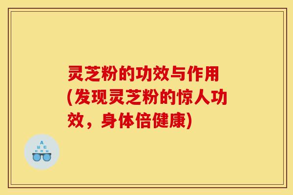 灵芝粉的功效与作用 (发现灵芝粉的惊人功效,身体倍健康) 灵芝粉的功效与作用 (发现灵芝粉的惊人功效,身体倍健康)