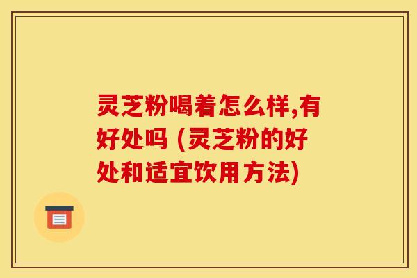 灵芝粉喝着怎么样,有好处吗 (灵芝粉的好处和适宜饮用方法) 灵芝粉喝着怎么样,有好处吗 (灵芝粉的好处和适宜饮用方法)
