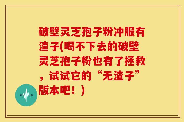 破壁灵芝孢子粉冲服有渣子(喝不下去的破壁灵芝孢子粉也有了拯救,试试它的“无渣子”版本吧!) 破壁灵芝孢子粉冲服有渣子(喝不下去的破壁灵芝孢子粉也有了拯救,试试它的“无渣子”版本吧!)