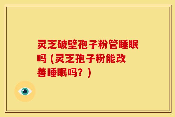 灵芝破壁孢子粉管吗 (灵芝孢子粉能改善吗?) 灵芝破壁孢子粉管吗 (灵芝孢子粉能改善吗?)