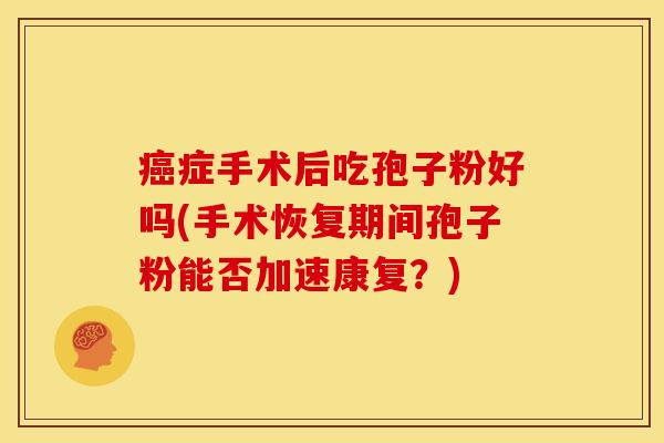 症手术后吃孢子粉好吗(手术恢复期间孢子粉能否加速康复?) 症手术后吃孢子粉好吗(手术恢复期间孢子粉能否加速康复?)