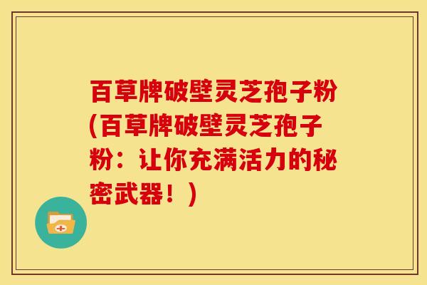 百草牌破壁灵芝孢子粉(百草牌破壁灵芝孢子粉:让你充满活力的秘密武器!) 百草牌破壁灵芝孢子粉(百草牌破壁灵芝孢子粉:让你充满活力的秘密武器!)