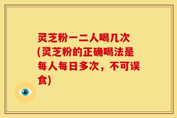 灵芝粉一二人喝几次 (灵芝粉的正确喝法是每人每日多次，不可误食)