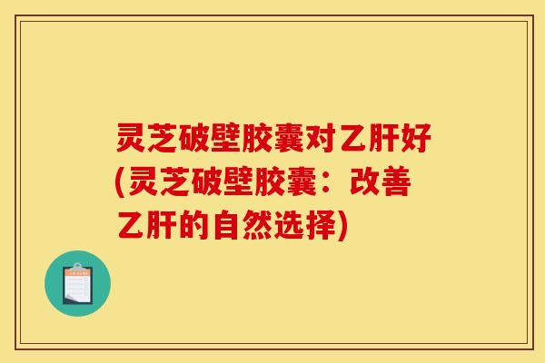 灵芝破壁胶囊对好(灵芝破壁胶囊:改善的自然选择) 灵芝破壁胶囊对好(灵芝破壁胶囊:改善的自然选择)