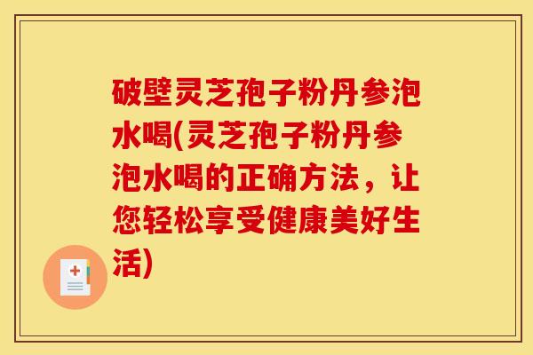 破壁灵芝孢子粉丹参泡水喝(灵芝孢子粉丹参泡水喝的正确方法,让您轻松享受健康美好生活) 破壁灵芝孢子粉丹参泡水喝(灵芝孢子粉丹参泡水喝的正确方法,让您轻松享受健康美好生活)