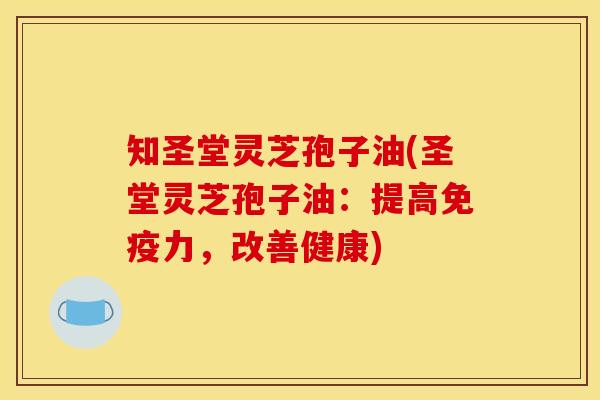 知圣堂灵芝孢子油(圣堂灵芝孢子油:提高免疫力,改善健康) 知圣堂灵芝孢子油(圣堂灵芝孢子油:提高免疫力,改善健康)
