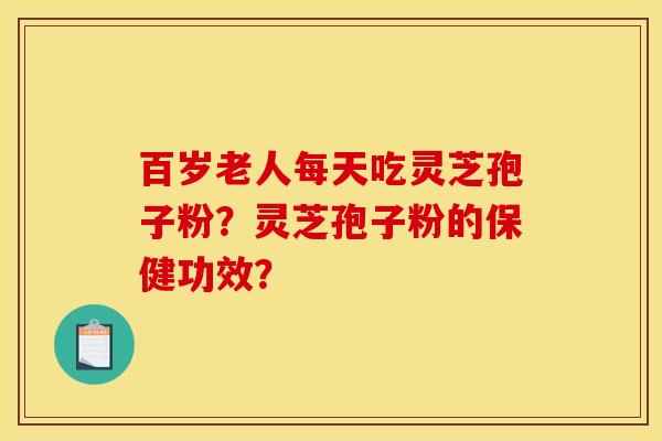 百岁老人每天吃灵芝孢子粉?灵芝孢子粉的保健功效? 百岁老人每天吃灵芝孢子粉?灵芝孢子粉的保健功效?