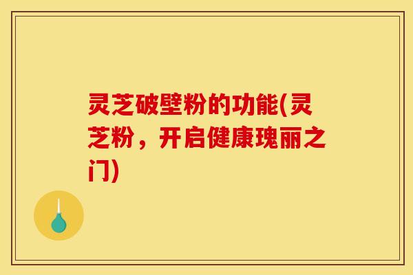 灵芝破壁粉的功能(灵芝粉,开启健康瑰丽之门) 灵芝破壁粉的功能(灵芝粉,开启健康瑰丽之门)
