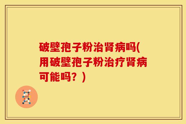 破壁孢子粉吗(用破壁孢子粉可能吗?) 破壁孢子粉吗(用破壁孢子粉可能吗?)