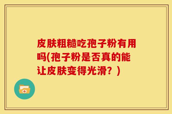 粗糙吃孢子粉有用吗(孢子粉是否真的能让变得光滑?) 粗糙吃孢子粉有用吗(孢子粉是否真的能让变得光滑?)
