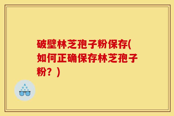 破壁林芝孢子粉保存(如何正确保存林芝孢子粉?) 破壁林芝孢子粉保存(如何正确保存林芝孢子粉?)