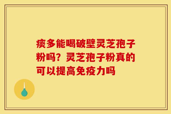 痰多能喝破壁灵芝孢子粉吗?灵芝孢子粉真的可以提高免疫力吗 痰多能喝破壁灵芝孢子粉吗?灵芝孢子粉真的可以提高免疫力吗