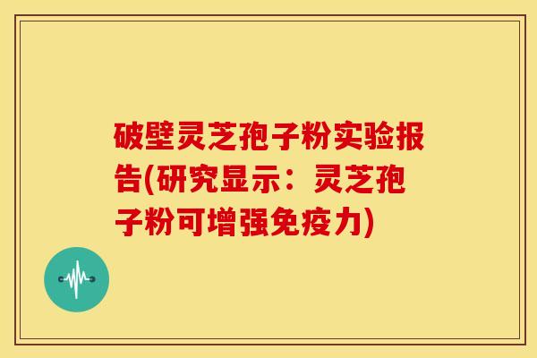 破壁灵芝孢子粉实验报告(研究显示:灵芝孢子粉可增强免疫力) 破壁灵芝孢子粉实验报告(研究显示:灵芝孢子粉可增强免疫力)