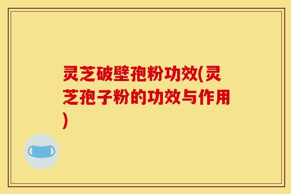 灵芝破壁孢粉功效(灵芝孢子粉的功效与作用) 灵芝破壁孢粉功效(灵芝孢子粉的功效与作用)