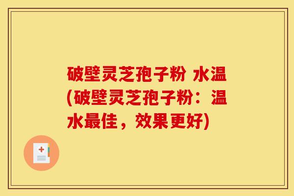 破壁灵芝孢子粉 水温(破壁灵芝孢子粉:温水佳,效果更好) 破壁灵芝孢子粉 水温(破壁灵芝孢子粉:温水佳,效果更好)