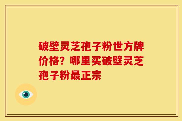 破壁灵芝孢子粉世方牌价格?哪里买破壁灵芝孢子粉正宗 破壁灵芝孢子粉世方牌价格?哪里买破壁灵芝孢子粉正宗