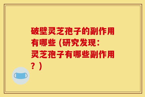破壁灵芝孢子的副作用有哪些 (研究发现:灵芝孢子有哪些副作用?) 破壁灵芝孢子的副作用有哪些 (研究发现:灵芝孢子有哪些副作用?)