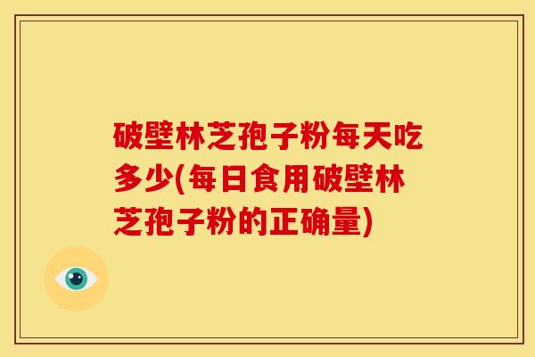 破壁林芝孢子粉每天吃多少(每日食用破壁林芝孢子粉的正确量)