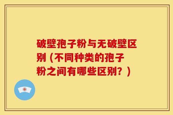 破壁孢子粉与无破壁区别 (不同种类的孢子粉之间有哪些区别?) 破壁孢子粉与无破壁区别 (不同种类的孢子粉之间有哪些区别?)