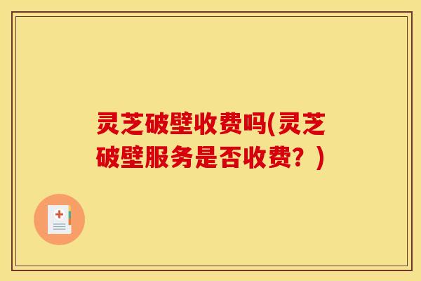 灵芝破壁收费吗(灵芝破壁服务是否收费?) 灵芝破壁收费吗(灵芝破壁服务是否收费?)