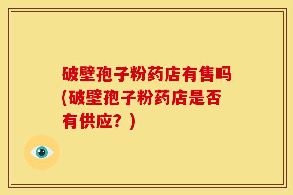 破壁孢子粉药店有售吗(破壁孢子粉药店是否有供应?) 破壁孢子粉药店有售吗(破壁孢子粉药店是否有供应?)