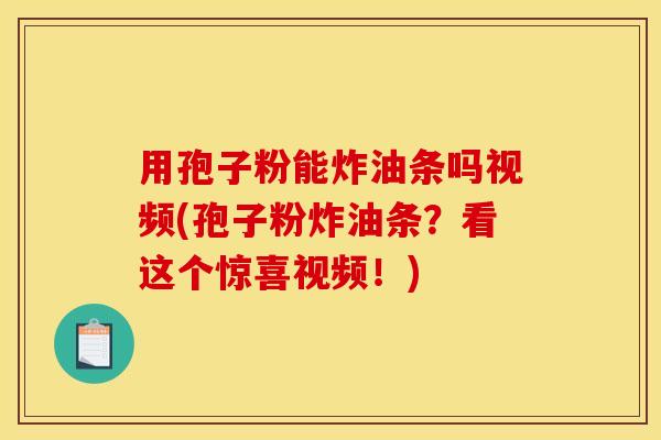 用孢子粉能炸油条吗视频(孢子粉炸油条?看这个惊喜视频!) 用孢子粉能炸油条吗视频(孢子粉炸油条?看这个惊喜视频!)