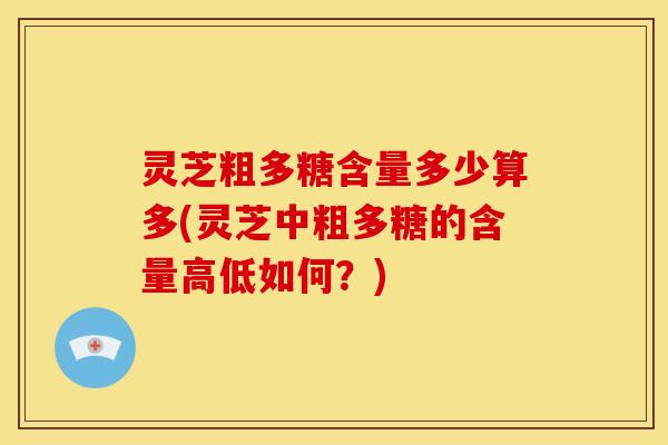 灵芝粗多糖含量多少算多(灵芝中粗多糖的含量高低如何?) 灵芝粗多糖含量多少算多(灵芝中粗多糖的含量高低如何?)