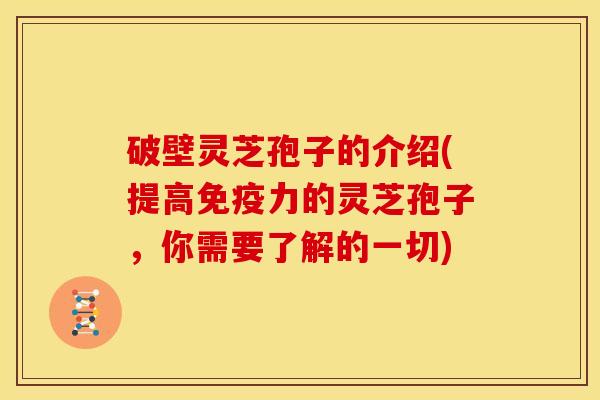 破壁灵芝孢子的介绍(提高免疫力的灵芝孢子，你需要了解的一切)