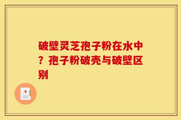 破壁灵芝孢子粉在水中?孢子粉破壳与破壁区别 破壁灵芝孢子粉在水中?孢子粉破壳与破壁区别