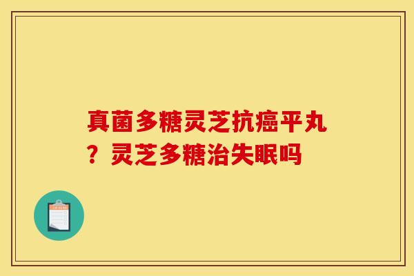 真菌多糖灵芝抗平丸?灵芝多糖吗 真菌多糖灵芝抗平丸?灵芝多糖吗
