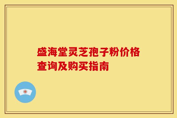 盛海堂灵芝孢子粉价格查询及购买指南 盛海堂灵芝孢子粉价格查询及购买指南