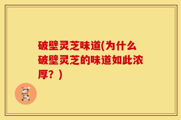 破壁灵芝味道(为什么破壁灵芝的味道如此浓厚?) 破壁灵芝味道(为什么破壁灵芝的味道如此浓厚?)