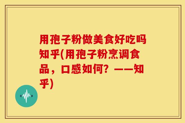 用孢子粉做美食好吃吗知乎(用孢子粉烹调食品,口感如何?——知乎) 用孢子粉做美食好吃吗知乎(用孢子粉烹调食品,口感如何?——知乎)