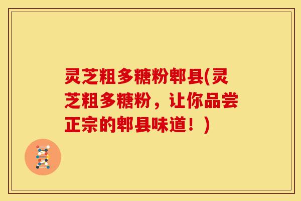 灵芝粗多糖粉郫县(灵芝粗多糖粉,让你品尝正宗的郫县味道!) 灵芝粗多糖粉郫县(灵芝粗多糖粉,让你品尝正宗的郫县味道!)