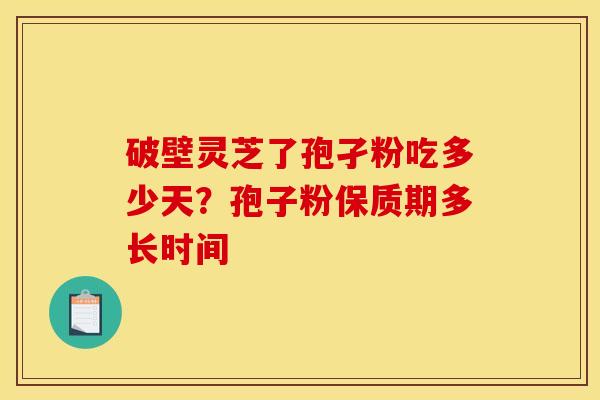 破壁灵芝了孢孑粉吃多少天?孢子粉保质期多长时间 破壁灵芝了孢孑粉吃多少天?孢子粉保质期多长时间